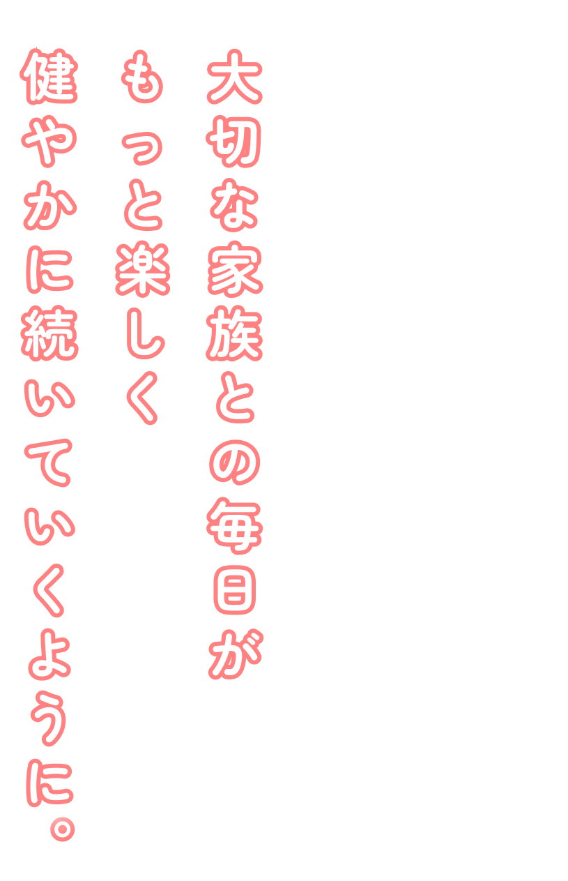 大切な家族の健やかな毎日を守るために